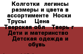 Колготки, легинсы размеры и цвета в ассортименте. Носки. Трусы. › Цена ­ 70-140 - Тверская обл., Тверь г. Дети и материнство » Детская одежда и обувь   